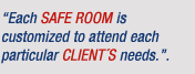 "Each Safe Room is customized to attend each particular clients needs".